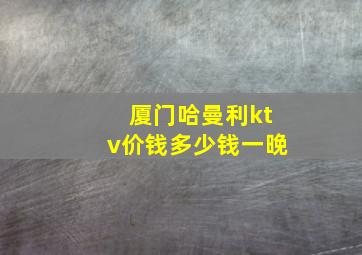 厦门哈曼利ktv价钱多少钱一晚