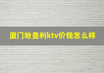 厦门哈曼利ktv价钱怎么样