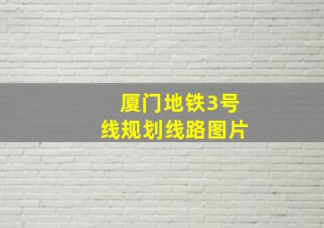 厦门地铁3号线规划线路图片