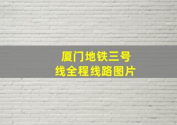 厦门地铁三号线全程线路图片