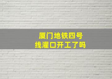 厦门地铁四号线灌口开工了吗