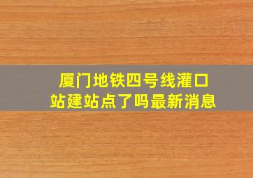 厦门地铁四号线灌口站建站点了吗最新消息