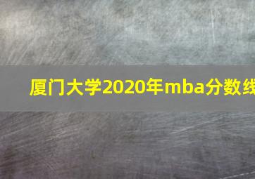 厦门大学2020年mba分数线