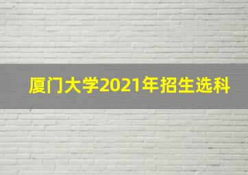 厦门大学2021年招生选科