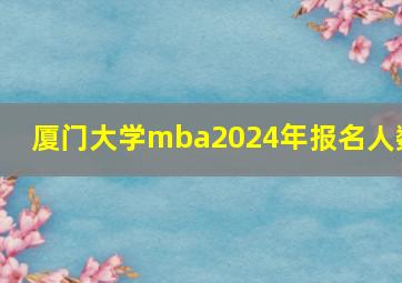 厦门大学mba2024年报名人数