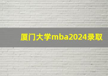 厦门大学mba2024录取