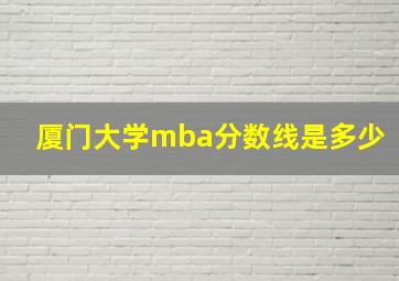 厦门大学mba分数线是多少