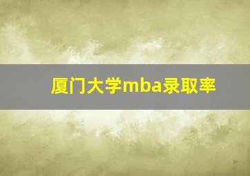 厦门大学mba录取率