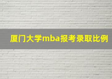 厦门大学mba报考录取比例