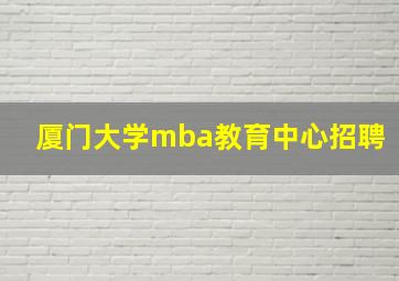 厦门大学mba教育中心招聘