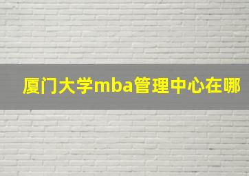 厦门大学mba管理中心在哪