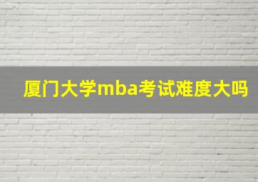 厦门大学mba考试难度大吗