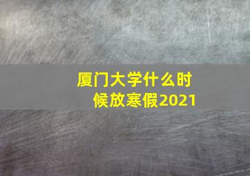 厦门大学什么时候放寒假2021