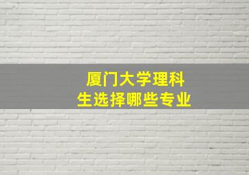 厦门大学理科生选择哪些专业