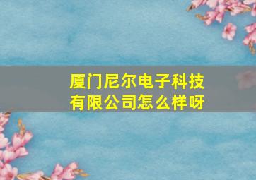 厦门尼尔电子科技有限公司怎么样呀