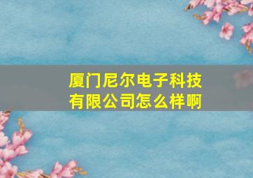 厦门尼尔电子科技有限公司怎么样啊