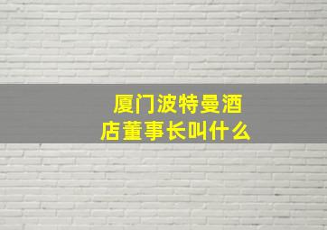 厦门波特曼酒店董事长叫什么