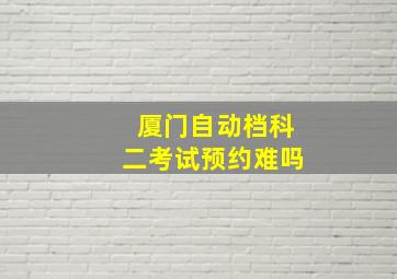 厦门自动档科二考试预约难吗