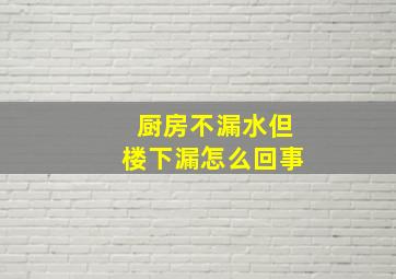 厨房不漏水但楼下漏怎么回事