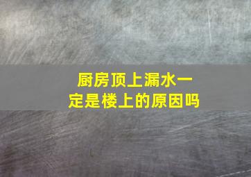 厨房顶上漏水一定是楼上的原因吗