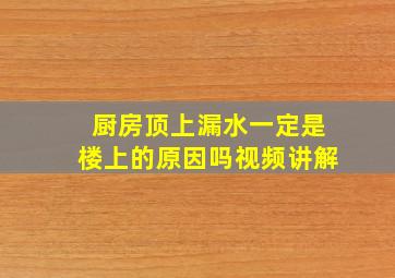 厨房顶上漏水一定是楼上的原因吗视频讲解