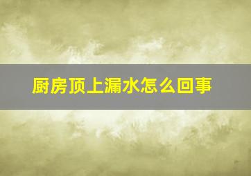 厨房顶上漏水怎么回事