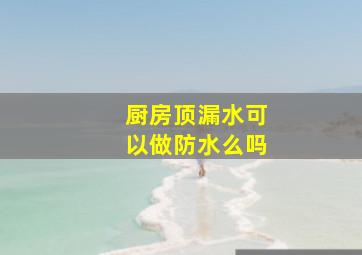 厨房顶漏水可以做防水么吗