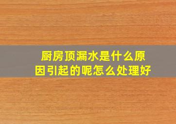 厨房顶漏水是什么原因引起的呢怎么处理好