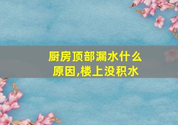 厨房顶部漏水什么原因,楼上没积水