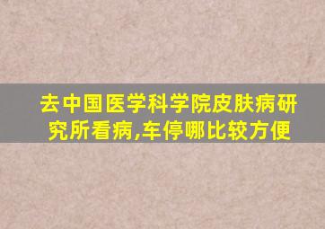 去中国医学科学院皮肤病研究所看病,车停哪比较方便