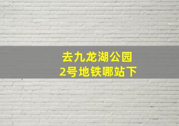 去九龙湖公园2号地铁哪站下