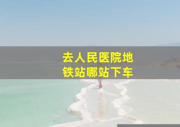 去人民医院地铁站哪站下车