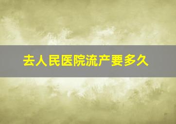 去人民医院流产要多久