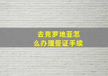 去克罗地亚怎么办理签证手续