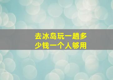 去冰岛玩一趟多少钱一个人够用