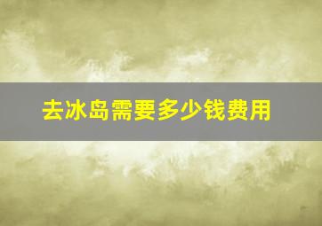 去冰岛需要多少钱费用