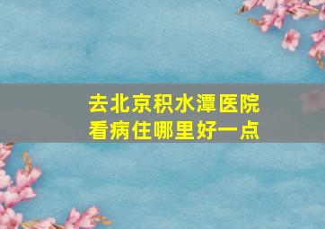 去北京积水潭医院看病住哪里好一点