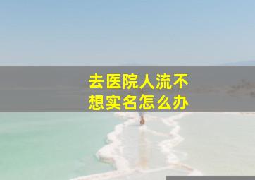 去医院人流不想实名怎么办