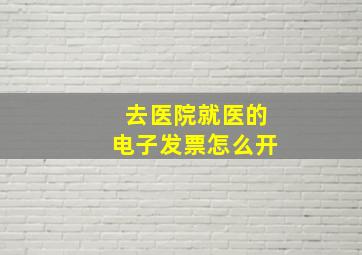 去医院就医的电子发票怎么开