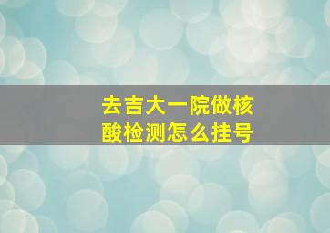 去吉大一院做核酸检测怎么挂号