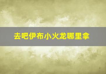 去吧伊布小火龙哪里拿