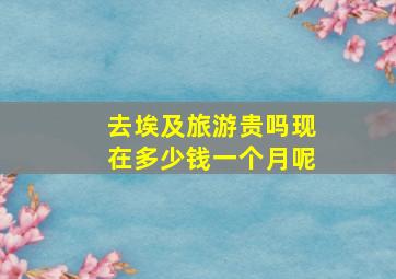 去埃及旅游贵吗现在多少钱一个月呢