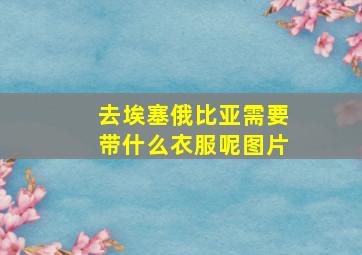 去埃塞俄比亚需要带什么衣服呢图片