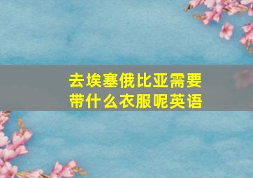 去埃塞俄比亚需要带什么衣服呢英语