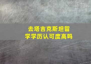 去塔吉克斯坦留学学历认可度高吗