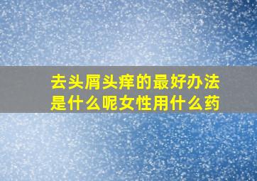 去头屑头痒的最好办法是什么呢女性用什么药