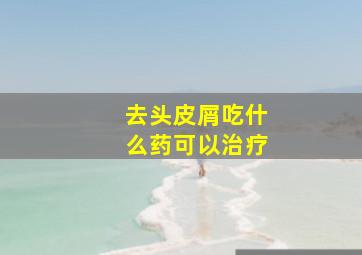 去头皮屑吃什么药可以治疗