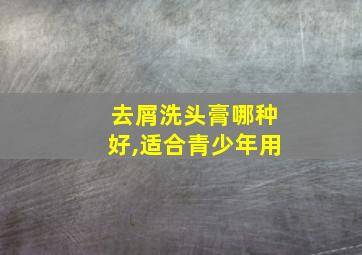 去屑洗头膏哪种好,适合青少年用