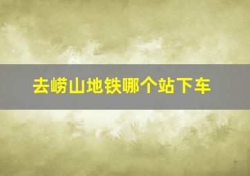 去崂山地铁哪个站下车