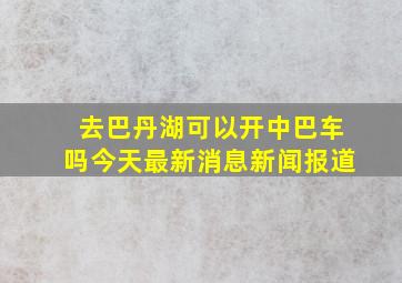 去巴丹湖可以开中巴车吗今天最新消息新闻报道